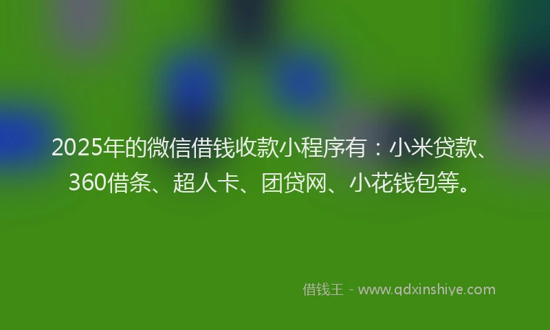 2025年的微信借钱收款小程序有：小米贷款、360借条、超人卡、团贷网、小花钱包等。