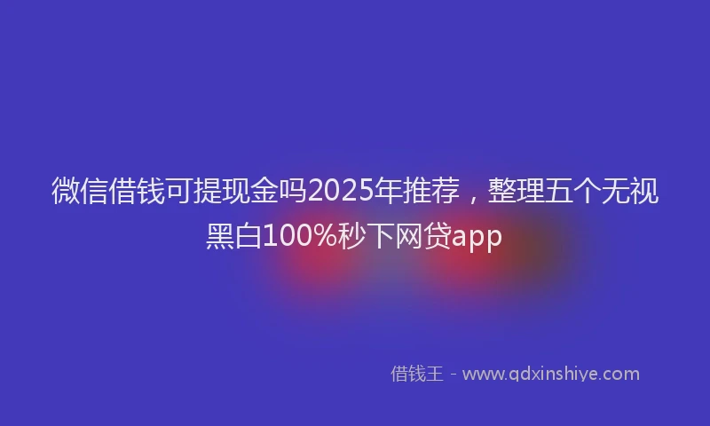 微信借钱可提现金吗2025年推荐，整理五个无视黑白100%秒下网贷app