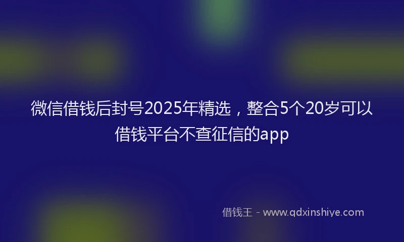 微信借钱后封号2025年精选，整合5个20岁可以借钱平台不查征信的app