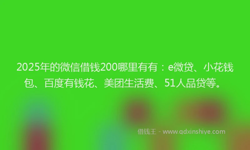 2025年的微信借钱200哪里有有：e微贷、小花钱包、百度有钱花、美团生活费、51人品贷等。