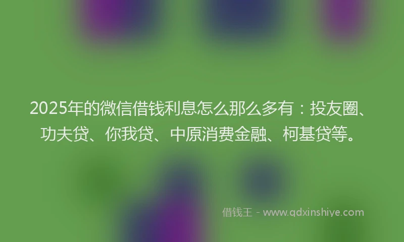 2025年的微信借钱利息怎么那么多有：投友圈、功夫贷、你我贷、中原消费金融、柯基贷等。