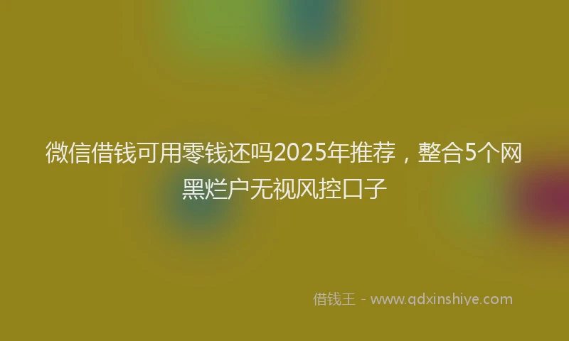 微信借钱可用零钱还吗2025年推荐，整合5个网黑烂户无视风控口子