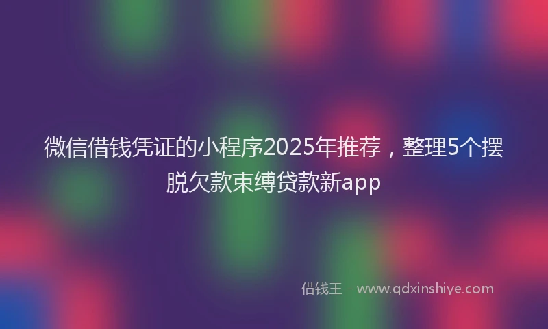 微信借钱凭证的小程序2025年推荐，整理5个摆脱欠款束缚贷款新app