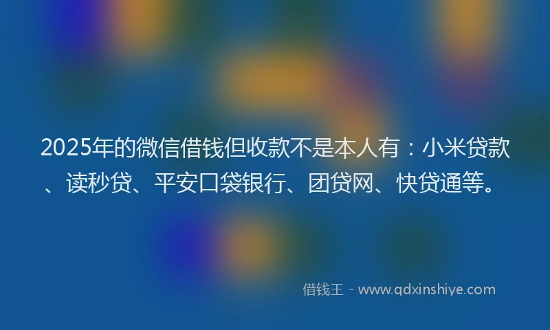 2025年的微信借钱但收款不是本人有：小米贷款、读秒贷、平安口袋银行、团贷网、快贷通等。