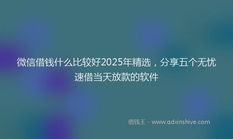微信借钱什么比较好2025年精选，分享五个无忧速借当天放款的软件