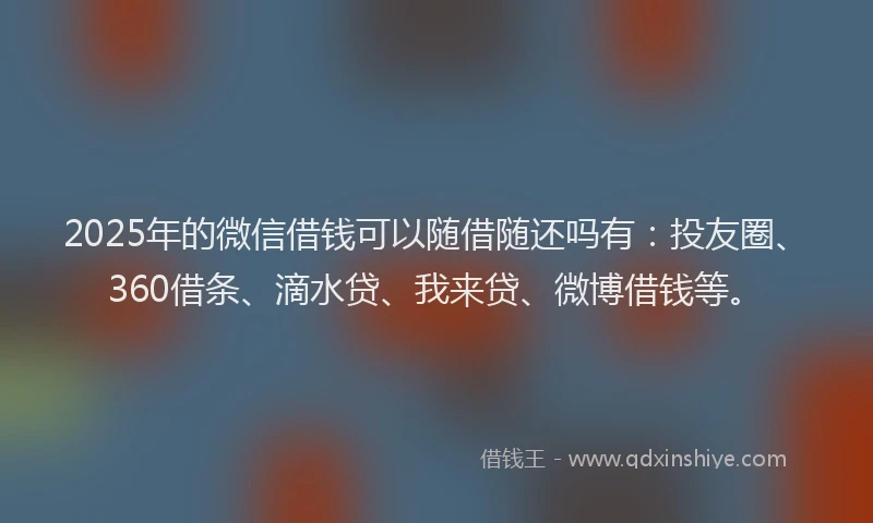 2025年的微信借钱可以随借随还吗有：投友圈、360借条、滴水贷、我来贷、微博借钱等。