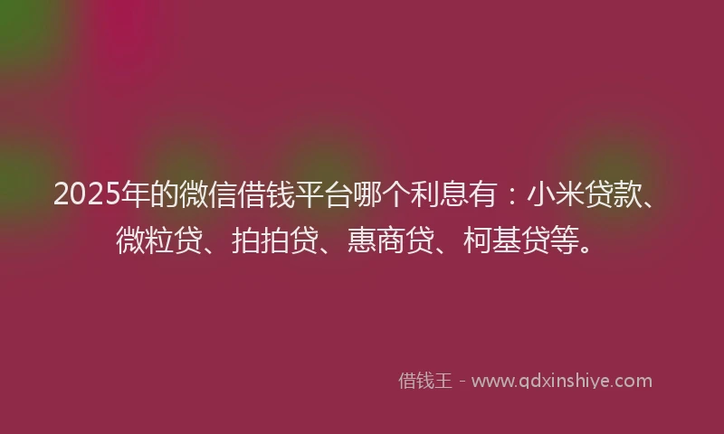 2025年的微信借钱平台哪个利息有：小米贷款、微粒贷、拍拍贷、惠商贷、柯基贷等。