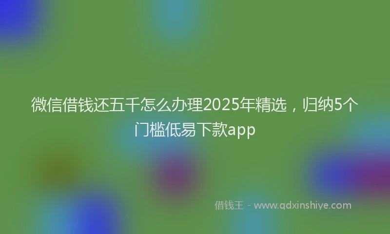 微信借钱还五千怎么办理2025年精选，归纳5个门槛低易下款app