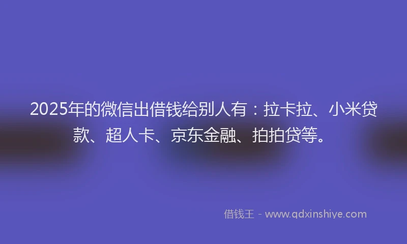 2025年的微信出借钱给别人有：拉卡拉、小米贷款、超人卡、京东金融、拍拍贷等。
