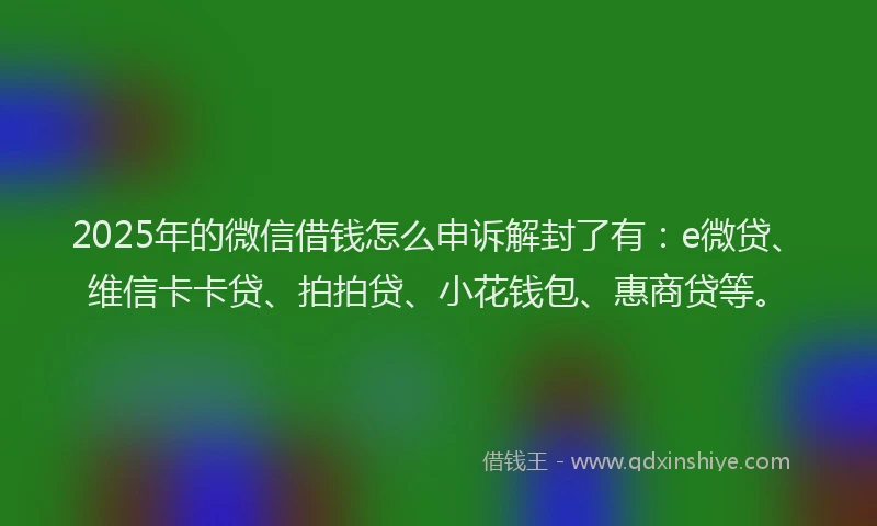 2025年的微信借钱怎么申诉解封了有：e微贷、维信卡卡贷、拍拍贷、小花钱包、惠商贷等。