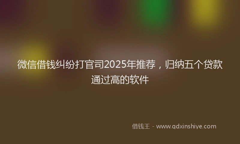 微信借钱纠纷打官司2025年推荐，归纳五个贷款通过高的软件