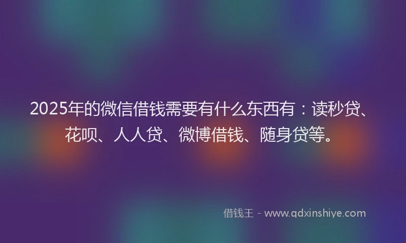 2025年的微信借钱需要有什么东西有：读秒贷、花呗、人人贷、微博借钱、随身贷等。