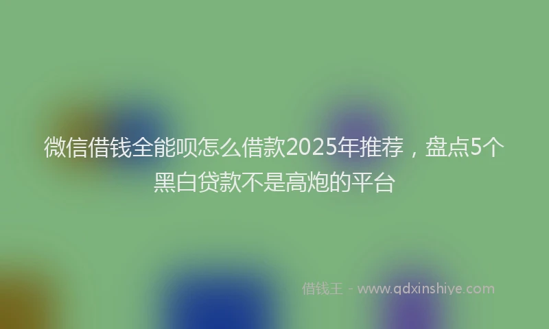 微信借钱全能呗怎么借款2025年推荐，盘点5个黑白贷款不是高炮的平台