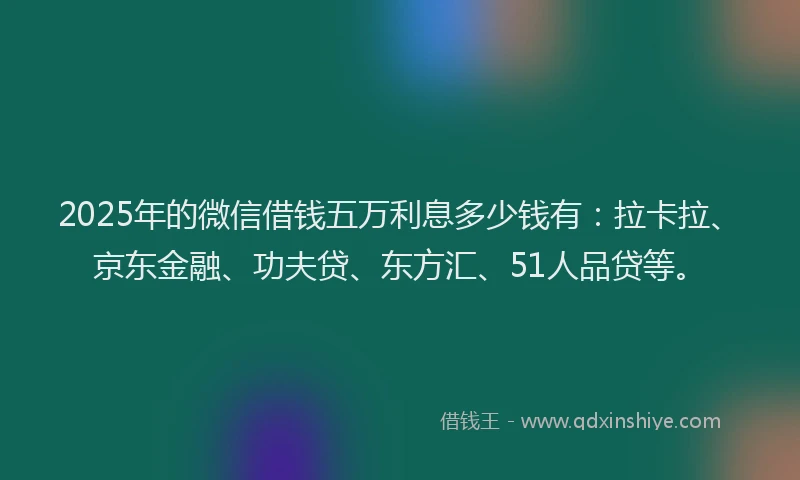 2025年的微信借钱五万利息多少钱有：拉卡拉、京东金融、功夫贷、东方汇、51人品贷等。