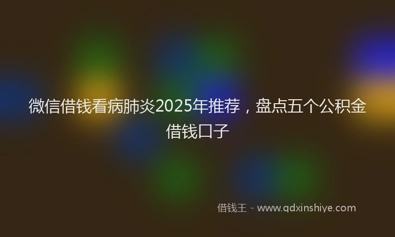 微信借钱看病肺炎2025年推荐，盘点五个公积金借钱口子
