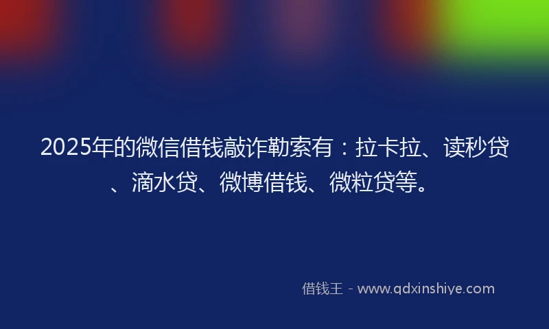2025年的微信借钱敲诈勒索有：拉卡拉、读秒贷、滴水贷、微博借钱、微粒贷等。