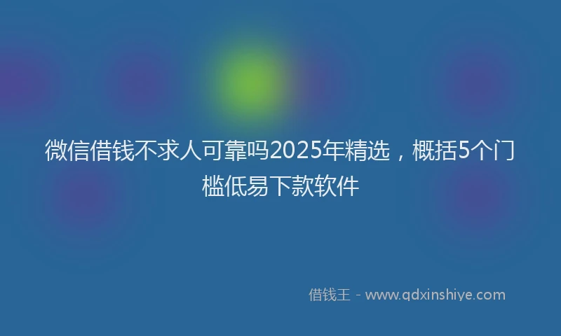 微信借钱不求人可靠吗2025年精选，概括5个门槛低易下款软件