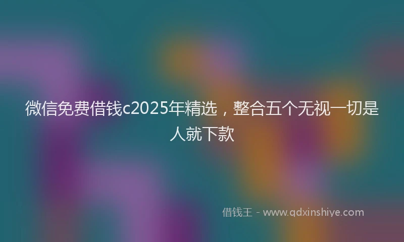 微信免费借钱c2025年精选，整合五个无视一切是人就下款