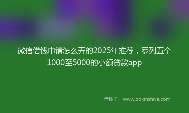 微信借钱申请怎么弄的2025年推荐，罗列五个1000至5000的小额贷款app