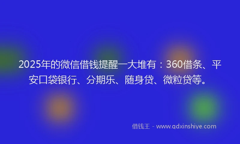 2025年的微信借钱提醒一大堆有：360借条、平安口袋银行、分期乐、随身贷、微粒贷等。