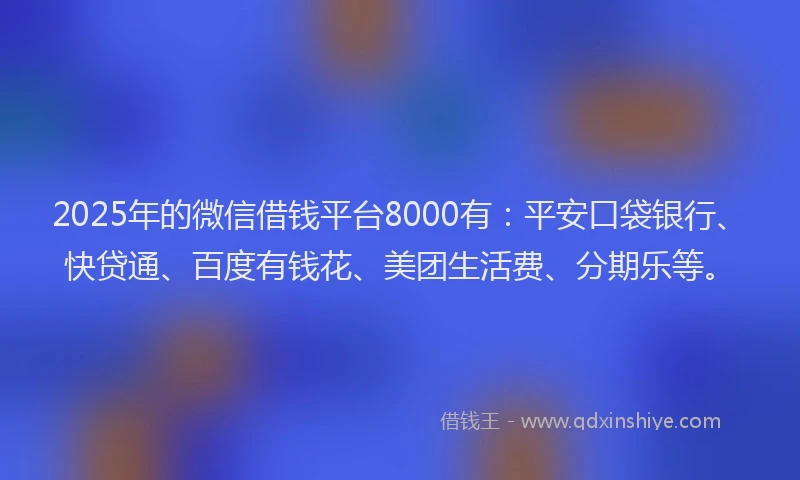 2025年的微信借钱平台8000有：平安口袋银行、快贷通、百度有钱花、美团生活费、分期乐等。