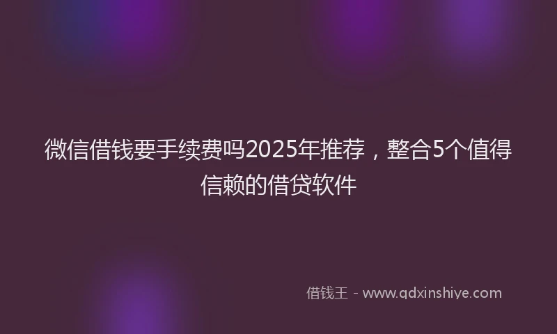 微信借钱要手续费吗2025年推荐，整合5个值得信赖的借贷软件