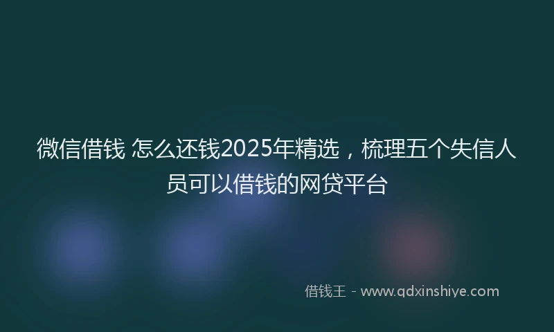 微信借钱 怎么还钱2025年精选，梳理五个失信人员可以借钱的网贷平台