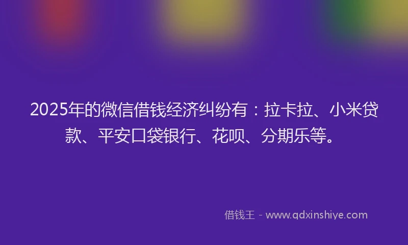 2025年的微信借钱经济纠纷有：拉卡拉、小米贷款、平安口袋银行、花呗、分期乐等。