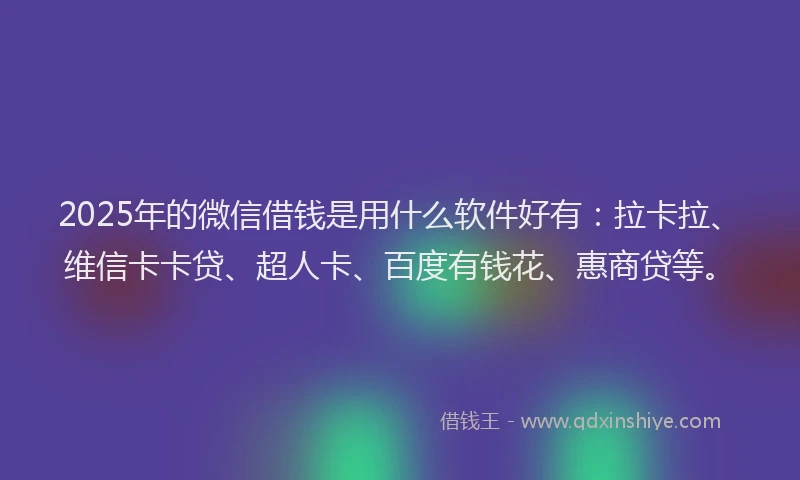 2025年的微信借钱是用什么软件好有：拉卡拉、维信卡卡贷、超人卡、百度有钱花、惠商贷等。