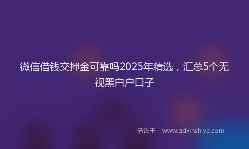微信借钱交押金可靠吗2025年精选，汇总5个无视黑白户口子