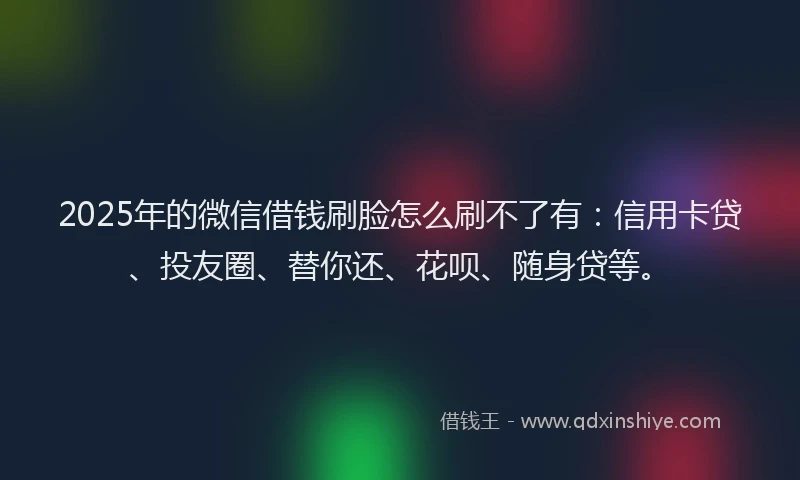 2025年的微信借钱刷脸怎么刷不了有：信用卡贷、投友圈、替你还、花呗、随身贷等。