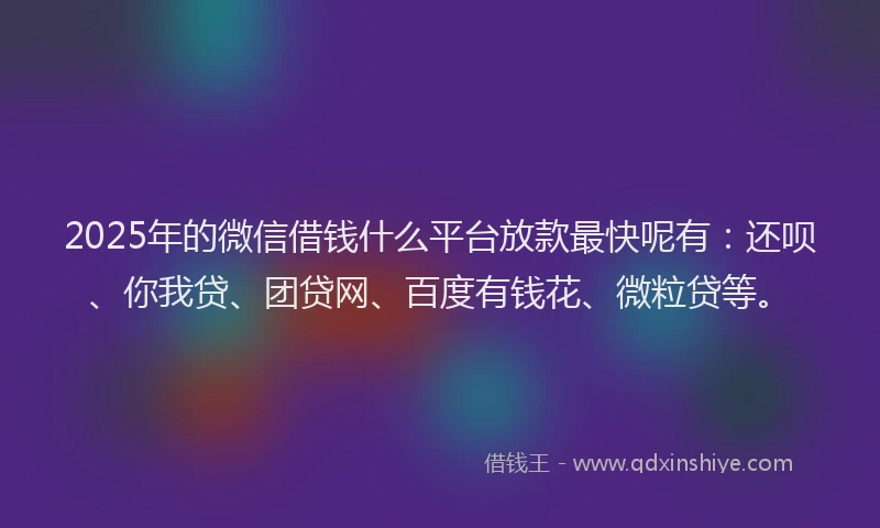 2025年的微信借钱什么平台放款最快呢有：还呗、你我贷、团贷网、百度有钱花、微粒贷等。