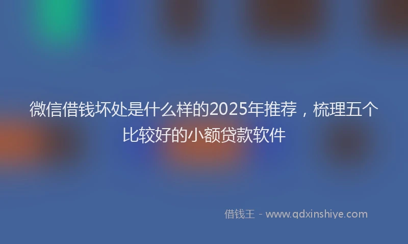 微信借钱坏处是什么样的2025年推荐，梳理五个比较好的小额贷款软件