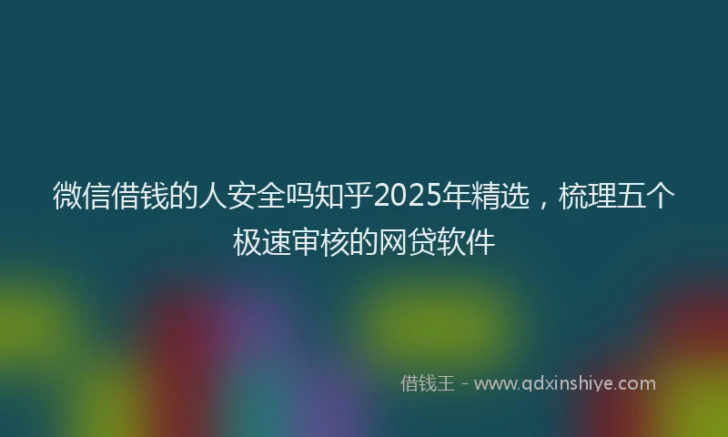 微信借钱的人安全吗知乎2025年精选，梳理五个极速审核的网贷软件