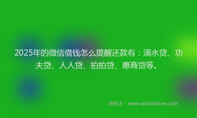 2025年的微信借钱怎么提醒还款有：滴水贷、功夫贷、人人贷、拍拍贷、惠商贷等。