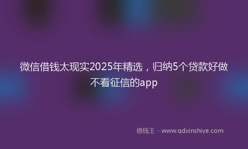 微信借钱太现实2025年精选，归纳5个贷款好做不看征信的app