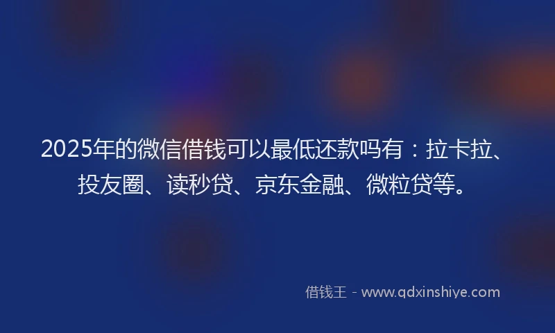 2025年的微信借钱可以最低还款吗有：拉卡拉、投友圈、读秒贷、京东金融、微粒贷等。