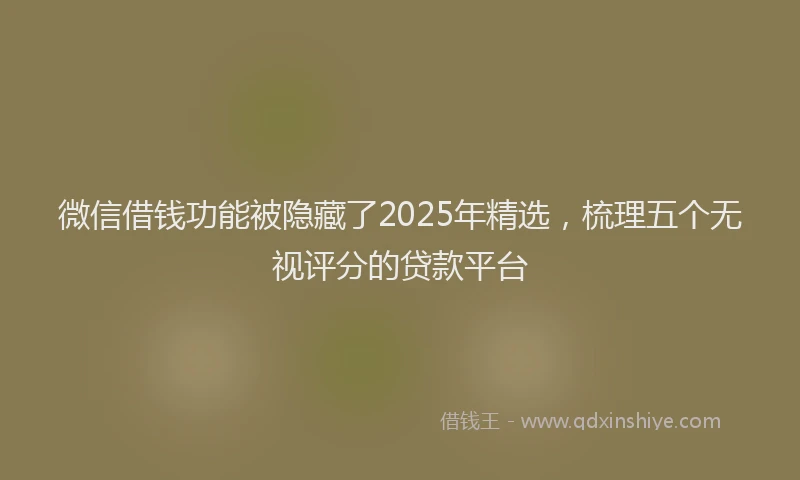 微信借钱功能被隐藏了2025年精选，梳理五个无视评分的贷款平台