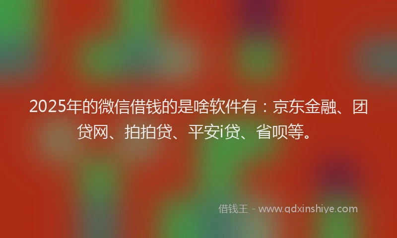 2025年的微信借钱的是啥软件有：京东金融、团贷网、拍拍贷、平安i贷、省呗等。