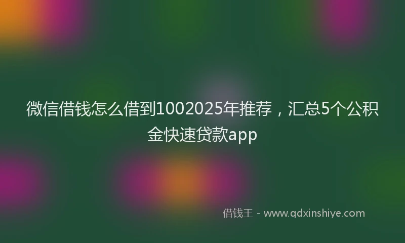微信借钱怎么借到1002025年推荐，汇总5个公积金快速贷款app