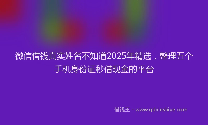 微信借钱真实姓名不知道2025年精选，整理五个手机身份证秒借现金的平台