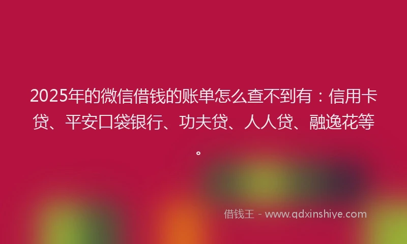 2025年的微信借钱的账单怎么查不到有：信用卡贷、平安口袋银行、功夫贷、人人贷、融逸花等。