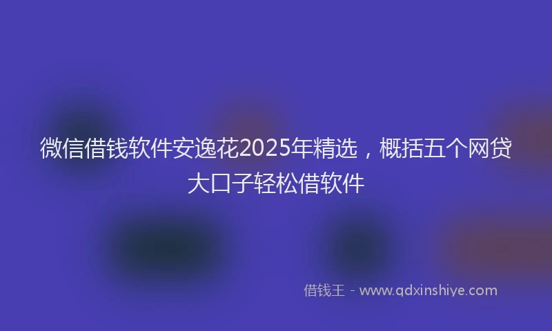 微信借钱软件安逸花2025年精选，概括五个网贷大口子轻松借软件