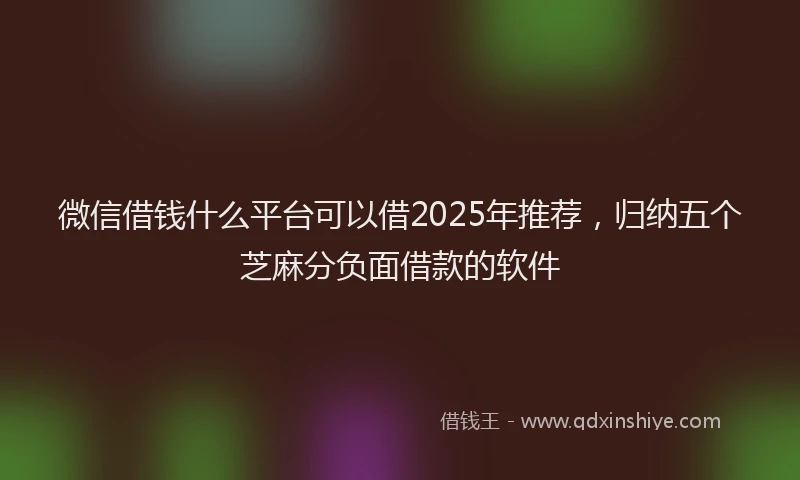 微信借钱什么平台可以借2025年推荐，归纳五个芝麻分负面借款的软件