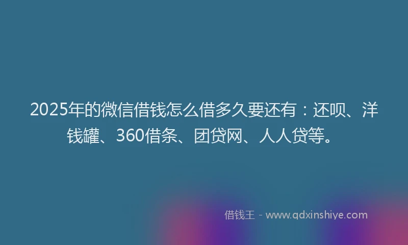 2025年的微信借钱怎么借多久要还有：还呗、洋钱罐、360借条、团贷网、人人贷等。