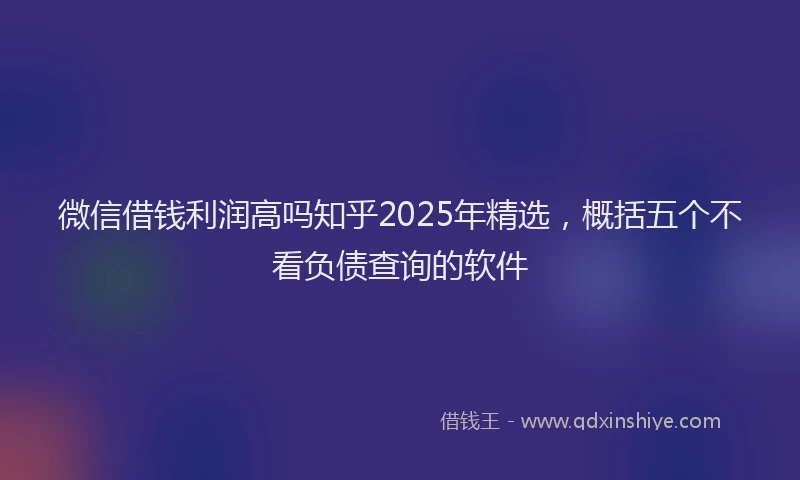 微信借钱利润高吗知乎2025年精选，概括五个不看负债查询的软件