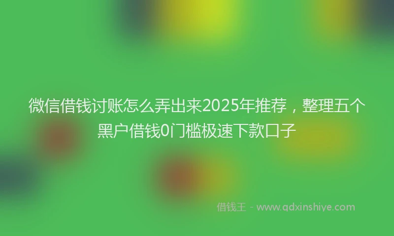 微信借钱讨账怎么弄出来2025年推荐，整理五个黑户借钱0门槛极速下款口子