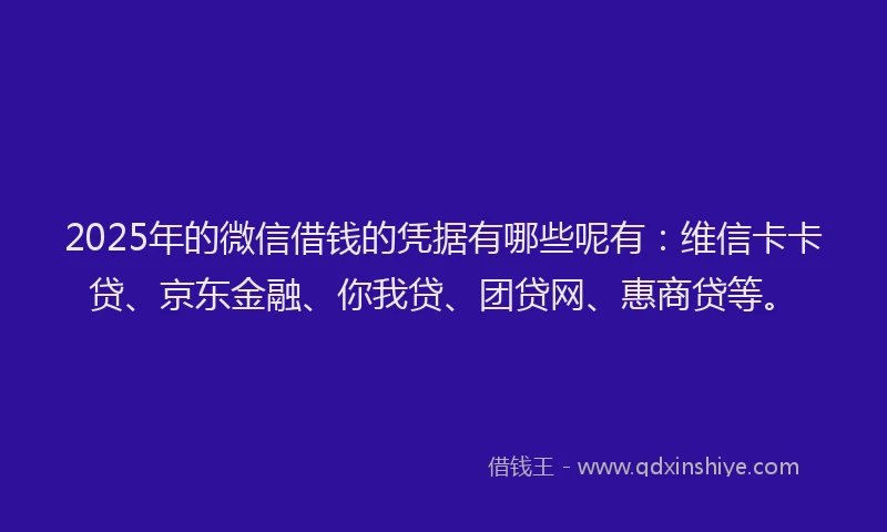 2025年的微信借钱的凭据有哪些呢有：维信卡卡贷、京东金融、你我贷、团贷网、惠商贷等。