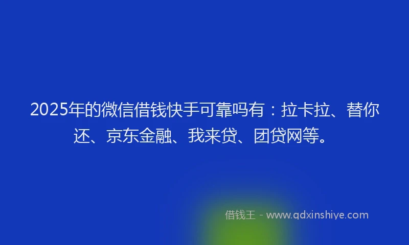 2025年的微信借钱快手可靠吗有：拉卡拉、替你还、京东金融、我来贷、团贷网等。