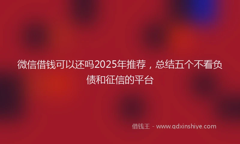 微信借钱可以还吗2025年推荐，总结五个不看负债和征信的平台